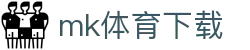 mk体育下载入口页｜会员服务、地址导航与访问指南